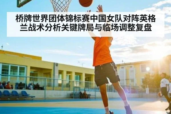 桥牌世界团体锦标赛中国女队对阵英格兰战术分析关键牌局与临场调整复盘