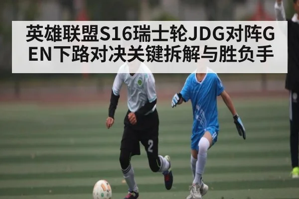 英雄联盟S16瑞士轮JDG对阵GEN下路对决关键拆解与胜负手