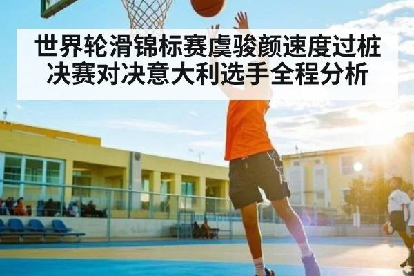 世界轮滑锦标赛虞骏颜速度过桩决赛对决意大利选手全程分析