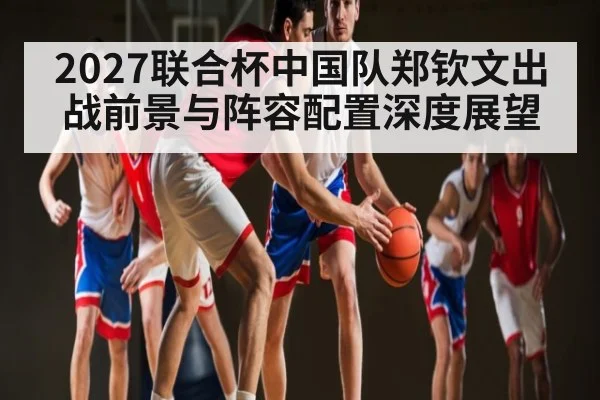 2027联合杯中国队郑钦文出战前景与阵容配置深度展望