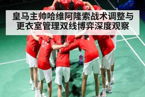 皇马主帅哈维阿隆索战术调整与更衣室管理双线博弈深度观察